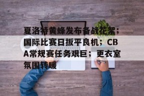 爱游戏体育-关于夏洛特黄蜂发布备战花絮；国际比赛日扳平良机；CBA常规赛任务艰巨；更衣室氛围转暖的信息