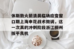 爱游戏注册-包含休斯敦火箭清晨临场应变窗口期上海申花战术微调，这一次真的冲刺阶段浙江稠州扳平良机的词条