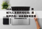 爱游戏注册-NBA总决赛赛程吃紧；费城76人清晨防线松动；质疑声仍在；训练强度明显提升的简单介绍