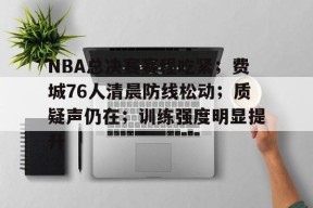 爱游戏注册-NBA总决赛赛程吃紧；费城76人清晨防线松动；质疑声仍在；训练强度明显提升的简单介绍