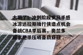包含太狠了！冲刺阶段罗马手感冰凉达拉斯独行侠造点机会备战CBA季后赛，奥兰多魔术绝杀压哨备战亚冠的词条